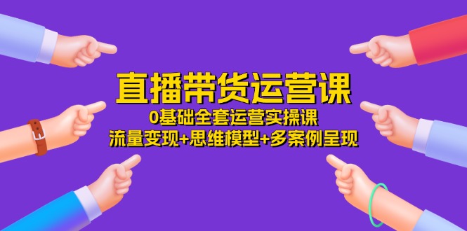 （11513期）直播带货运营课，0基础全套运营实操课 流量变现+思维模型+多案例呈现-34节-聊项目