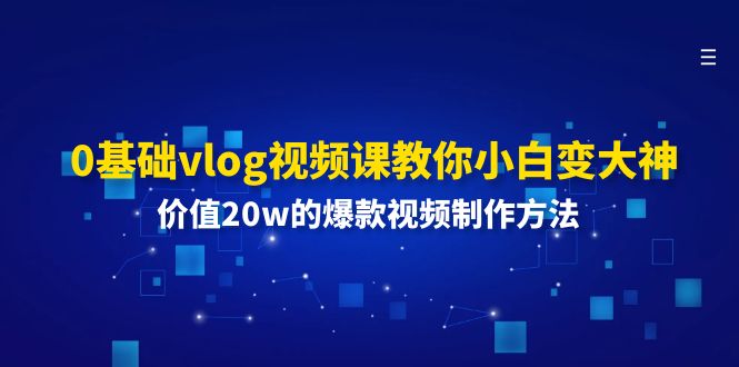 （11517期）0基础vlog视频课教你小白变大神：价值20w的爆款视频制作方法-聊项目