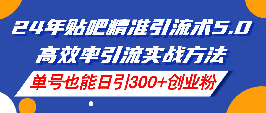 （11520期）24年贴吧精准引流术5.0，高效率引流实战方法，单号也能日引300+创业粉-聊项目