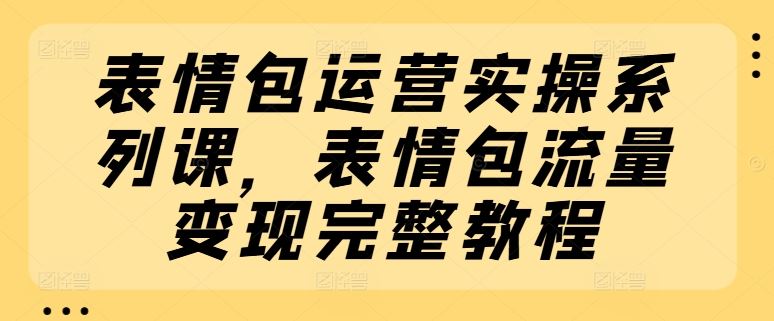 表情包运营实操系列课，表情包流量变现完整教程-聊项目