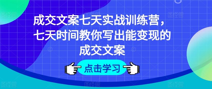 成交文案七天实战训练营，七天时间教你写出能变现的成交文案-聊项目