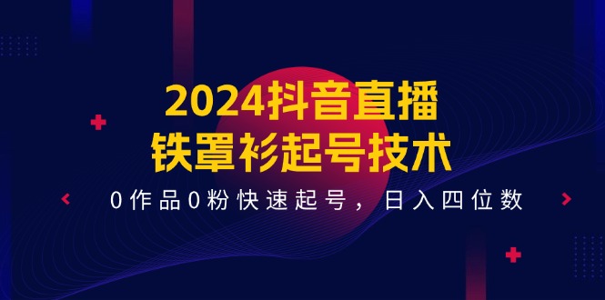 2024抖音直播铁罩衫起号技术，0作品0粉快速起号，日入四位数（14节课）-聊项目