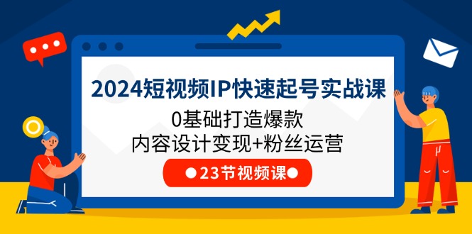 2024短视频IP快速起号实战课，0基础打造爆款内容设计变现+粉丝运营(23节)-聊项目