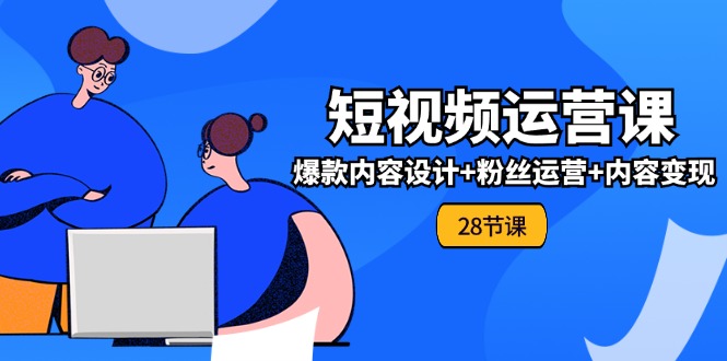 0基础学习短视频运营全套实战课，爆款内容设计+粉丝运营+内容变现(28节)-聊项目