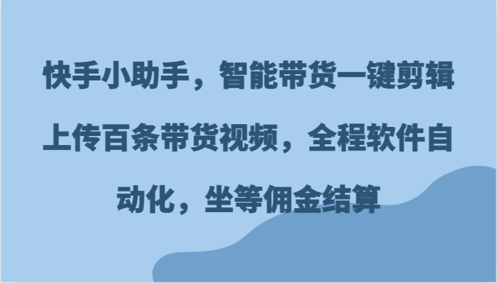 快手小助手，智能带货一键剪辑上传百条带货视频，全程软件自动化，坐等佣金结算-聊项目