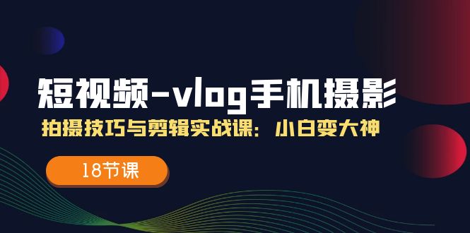 短视频vlog手机摄影拍摄技巧与剪辑实战课，小白变大神（18节课）-聊项目