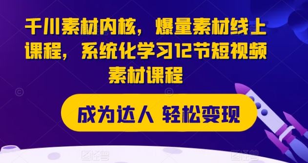 千川素材内核，爆量素材线上课程，系统化学习12节短视频素材课程-聊项目