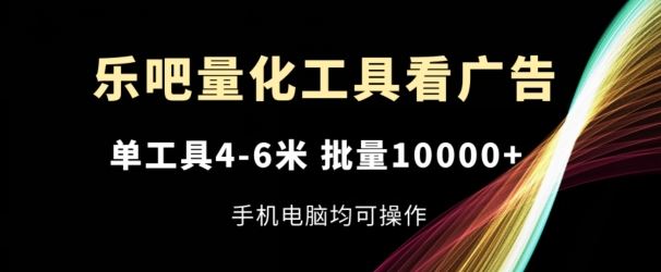 乐吧量化工具看广告，单工具4-6米，批量1w+，手机电脑均可操作【揭秘】-聊项目