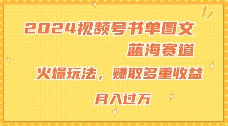 2024视频号书单图文蓝海赛道，火爆玩法，赚取多重收益，小白轻松上手，月入上万【揭秘】-聊项目