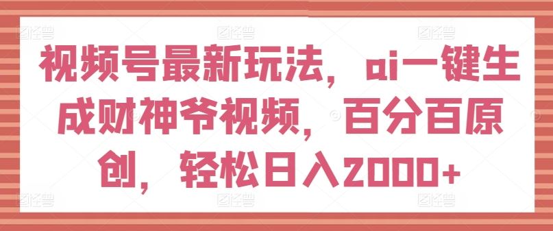 视频号最新玩法，ai一键生成财神爷视频，百分百原创，轻松日入2000+【揭秘】-聊项目