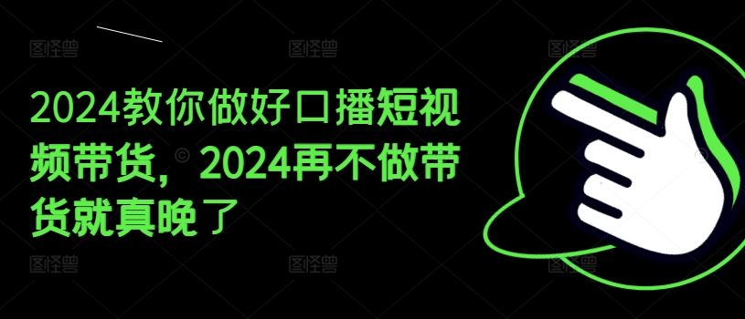 2024教你做好口播短视频带货，2024再不做带货就真晚了-聊项目