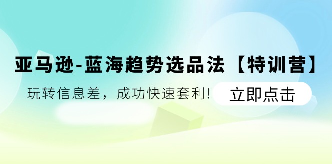 （11591期）亚马逊-蓝海趋势选品法【特训营】：玩转信息差，成功快速套利!-聊项目