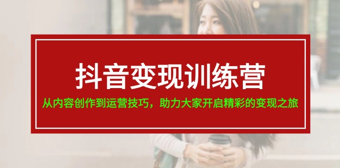 （11593期）抖音变现训练营，从内容创作到运营技巧，助力大家开启精彩的变现之旅-聊项目