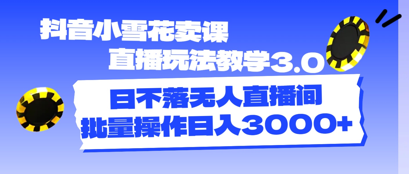 （11595期）抖音小雪花卖课直播玩法教学3.0，日不落无人直播间，批量操作日入3000+-聊项目