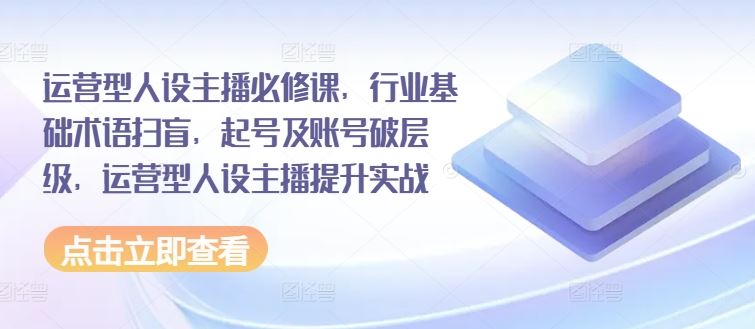 运营型人设主播必修课，行业基础术语扫盲，起号及账号破层级，运营型人设主播提升实战-聊项目