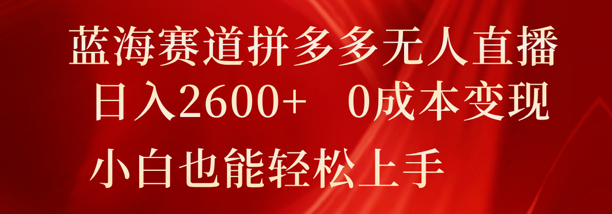 蓝海赛道拼多多无人直播，日入2600+，0成本变现，小白也能轻松上手-聊项目