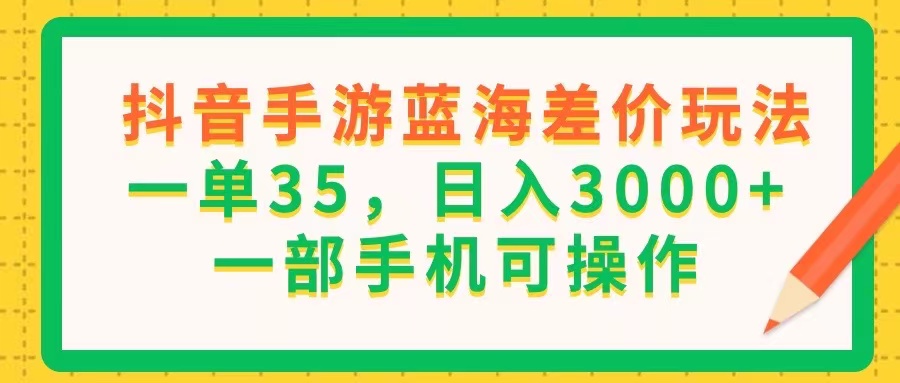 （11609期）抖音手游蓝海差价玩法，一单35，日入3000+，一部手机可操作-聊项目