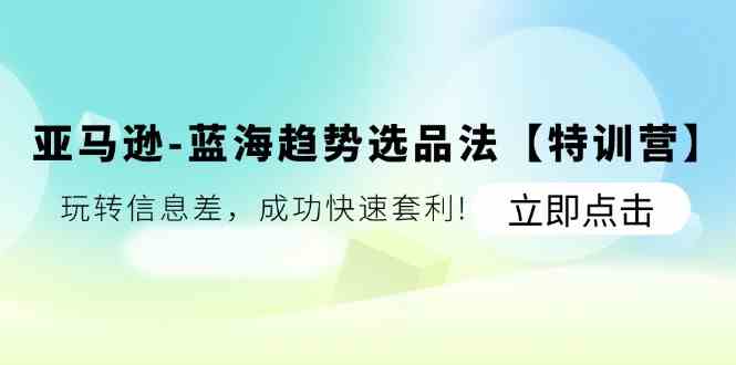 亚马逊蓝海趋势选品法【特训营】：玩转信息差，成功快速套利-聊项目