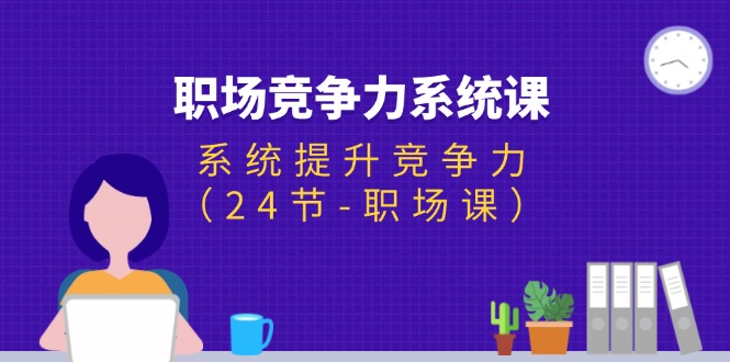 （11617期）职场-竞争力系统课：系统提升竞争力（24节-职场课）-聊项目