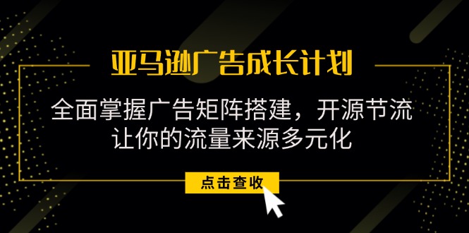 （11619期）亚马逊-广告成长计划，掌握广告矩阵搭建/开源节流/流量来源多元化-聊项目