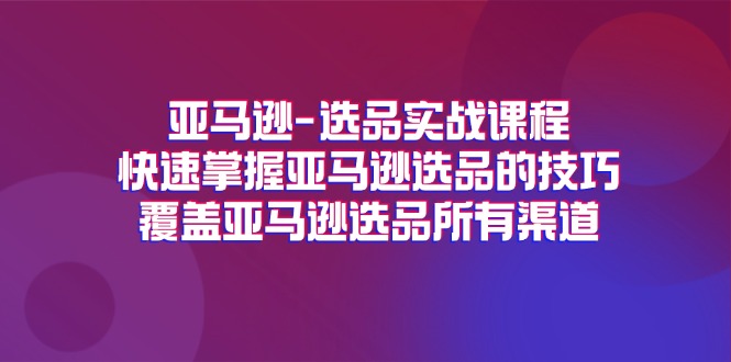 （11620期）亚马逊-选品实战课程，快速掌握亚马逊选品的技巧，覆盖亚马逊选品所有渠道-聊项目