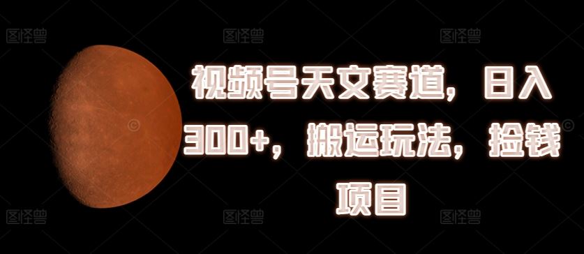 视频号天文赛道，日入300+，搬运玩法，捡钱项目【揭秘】-聊项目