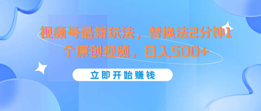 视频号最新玩法，替换法2分钟1个原创视频，日入500+-聊项目