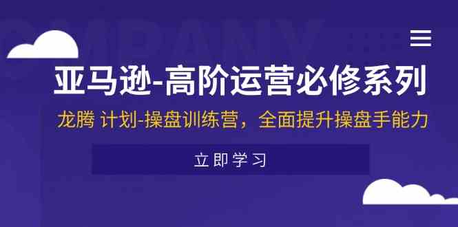 亚马逊高阶运营必修系列，龙腾计划-操盘训练营，全面提升操盘手能力-聊项目