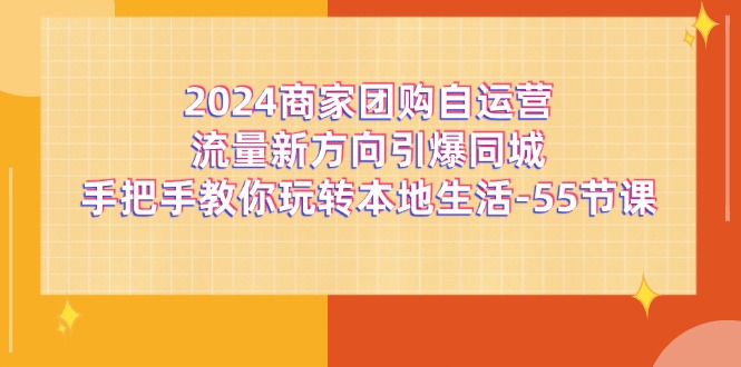 （11655期）2024商家团购-自运营流量新方向引爆同城，手把手教你玩转本地生活-55节课-聊项目