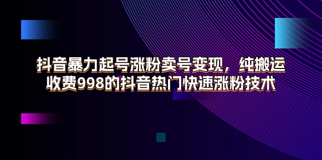 （11656期）抖音暴力起号涨粉卖号变现，纯搬运，收费998的抖音热门快速涨粉技术-聊项目