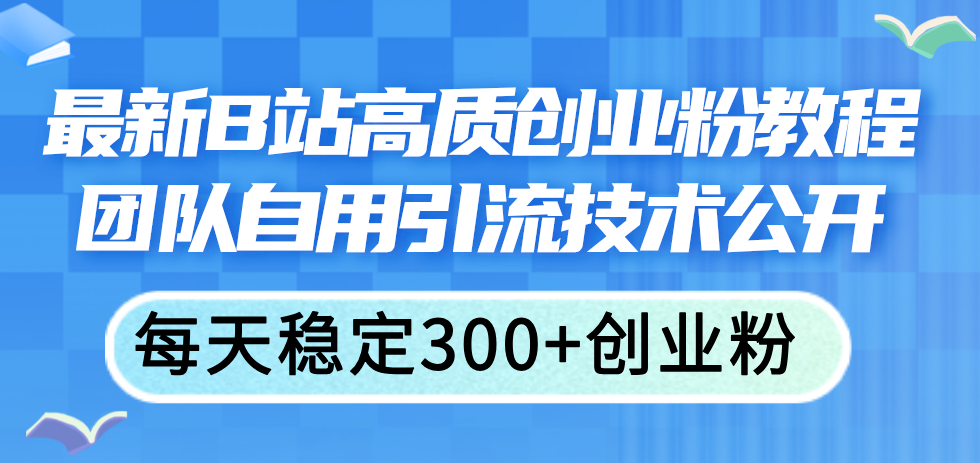 （11661期）最新B站高质创业粉教程，团队自用引流技术公开，每天稳定300+创业粉-聊项目