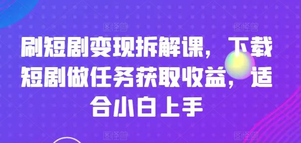 刷短剧变现拆解课，下载短剧做任务获取收益，适合小白上手-聊项目