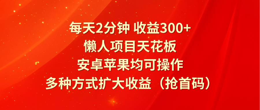 每天2分钟收益300+，懒人项目天花板，安卓苹果均可操作，多种方式扩大收益（抢首码）-聊项目