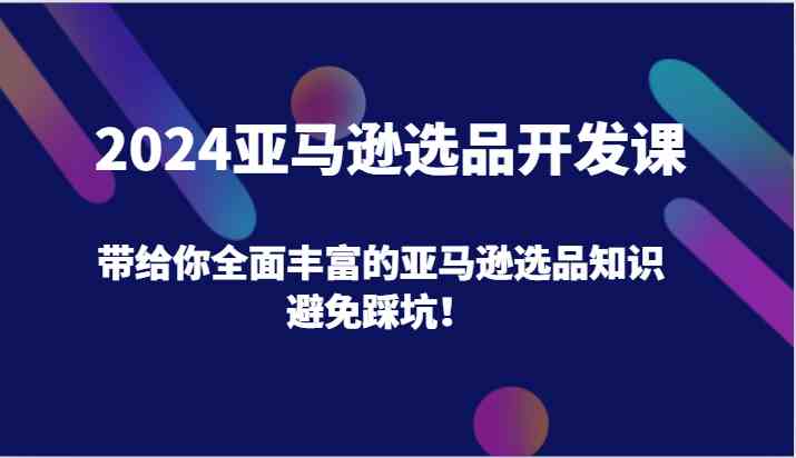 2024亚马逊选品开发课，带给你全面丰富的亚马逊选品知识，避免踩坑！-聊项目