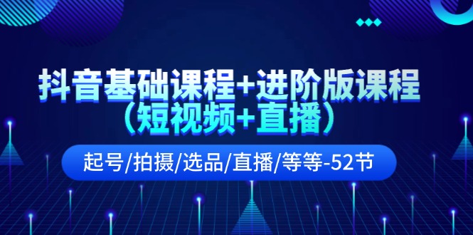 （11686期）抖音基础课程+进阶版课程（短视频+直播）起号/拍摄/选品/直播/等等-52节-聊项目