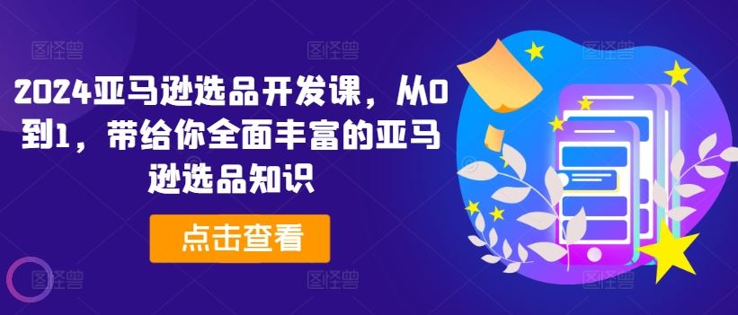 2024亚马逊选品开发课，从0到1，带给你全面丰富的亚马逊选品知识-聊项目