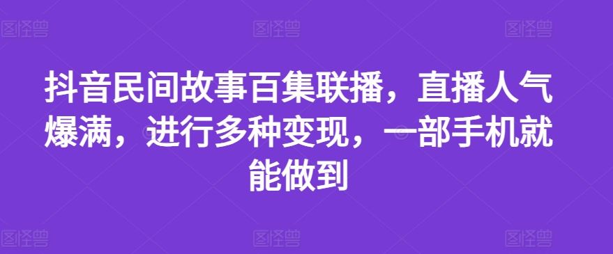 抖音民间故事百集联播，直播人气爆满，进行多种变现，一部手机就能做到【揭秘】-聊项目