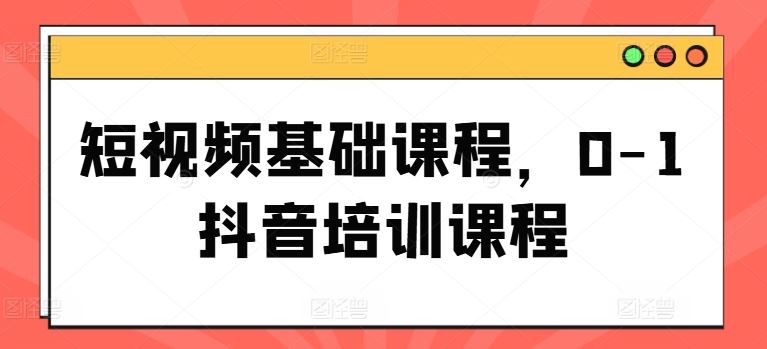 短视频基础课程，0-1抖音培训课程-聊项目