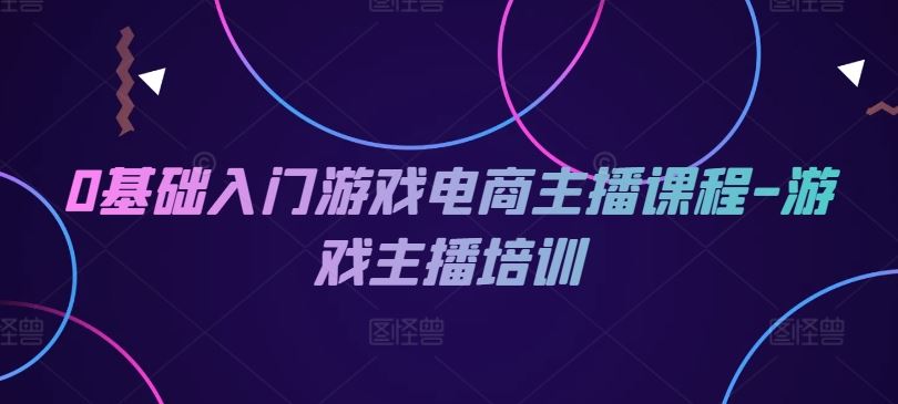 0基础入门游戏电商主播课程-游戏主播培训-聊项目