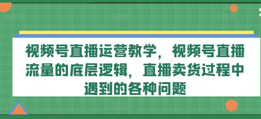 视频号直播运营教学，视频号直播流量的底层逻辑，直播卖货过程中遇到的各种问题-聊项目