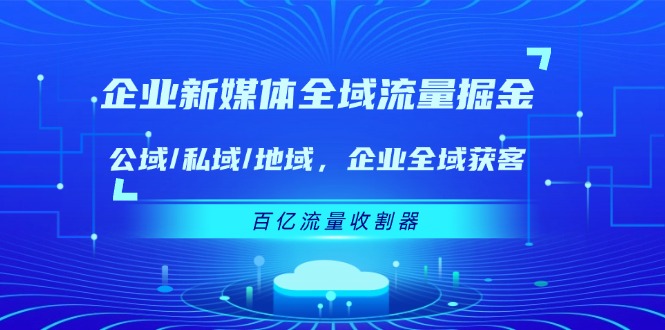 企业新媒体全域流量掘金：公域/私域/地域 企业全域获客 百亿流量收割器-聊项目