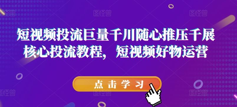 短视频投流巨量千川随心推压千展核心投流教程，短视频好物运营-聊项目