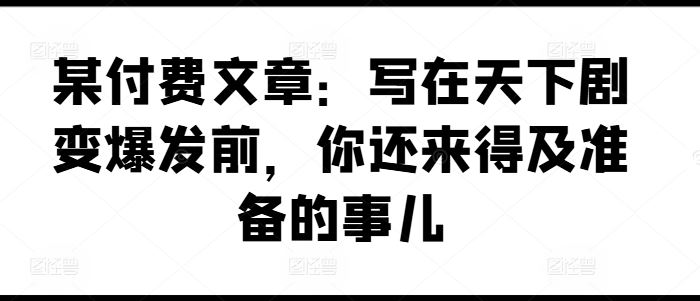 某付费文章：写在天下剧变爆发前，你还来得及准备的事儿-聊项目