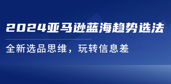 （11703期）2024亚马逊蓝海趋势选法，全新选品思维，玩转信息差-聊项目