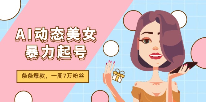 （11705期）AI动态美女暴力起号2.0，新赛道原创作品，条条爆款，一周7万粉丝-聊项目