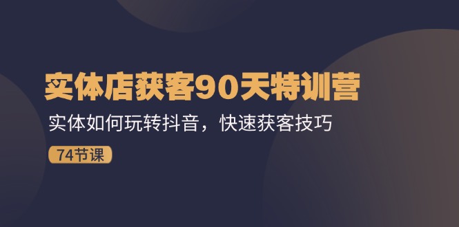 （11719期）实体店获客90天特训营：实体如何玩转抖音，快速获客技巧（74节）-聊项目