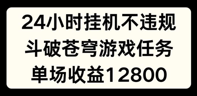 24小时无人挂JI不违规，斗破苍穹游戏任务，单场直播最高收益1280【揭秘】-聊项目