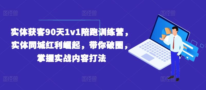 实体获客90天1v1陪跑训练营，实体同城红利崛起，带你破圈，掌握实战内容打法-聊项目