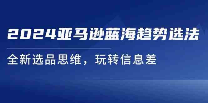 2024亚马逊蓝海趋势选法，全新选品思维，玩转信息差-聊项目