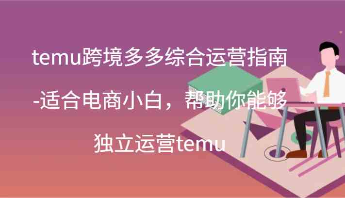 temu跨境多多综合运营指南-适合电商小白，帮助你能够独立运营temu(44节)-聊项目